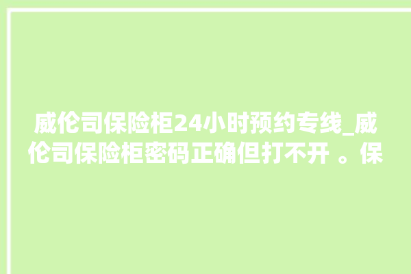 威伦司保险柜24小时预约专线_威伦司保险柜密码正确但打不开 。保险柜