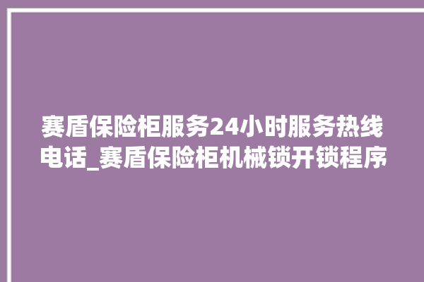 赛盾保险柜服务24小时服务热线电话_赛盾保险柜机械锁开锁程序 。保险柜