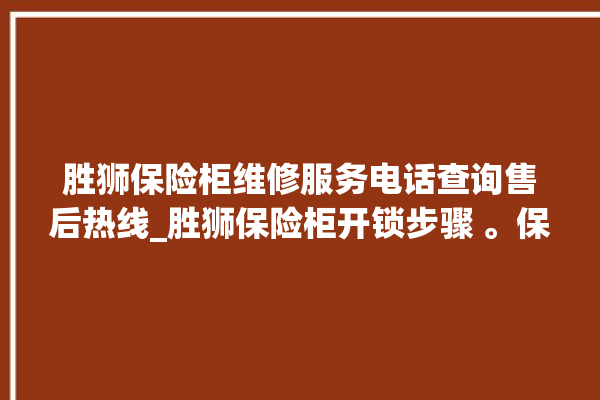 胜狮保险柜维修服务电话查询售后热线_胜狮保险柜开锁步骤 。保险柜