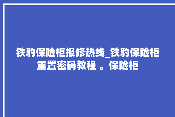 铁豹保险柜报修热线_铁豹保险柜重置密码教程 。保险柜