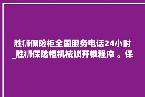 胜狮保险柜全国服务电话24小时_胜狮保险柜机械锁开锁程序 。保险柜