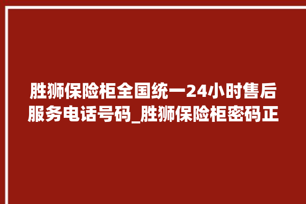 胜狮保险柜全国统一24小时售后服务电话号码_胜狮保险柜密码正确但打不开 。保险柜