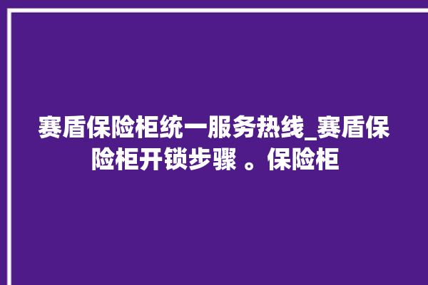 赛盾保险柜统一服务热线_赛盾保险柜开锁步骤 。保险柜