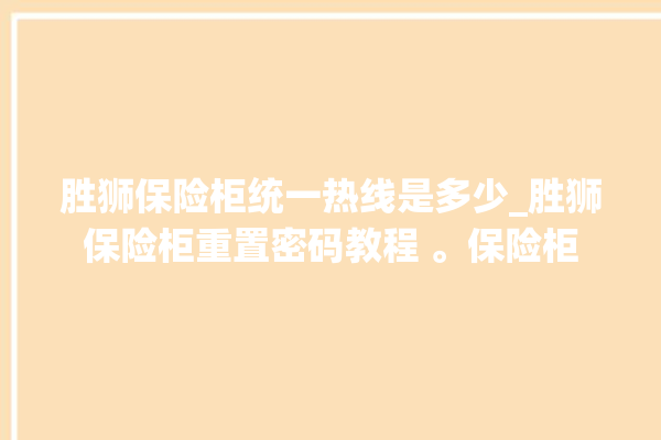 胜狮保险柜统一热线是多少_胜狮保险柜重置密码教程 。保险柜