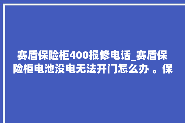 赛盾保险柜400报修电话_赛盾保险柜电池没电无法开门怎么办 。保险柜