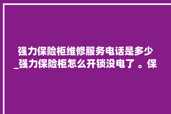 强力保险柜维修服务电话是多少_强力保险柜怎么开锁没电了 。保险柜