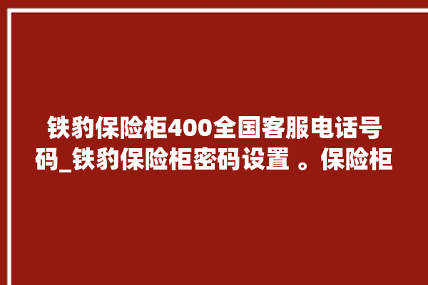 铁豹保险柜400全国客服电话号码_铁豹保险柜密码设置 。保险柜