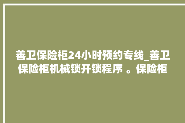 善卫保险柜24小时预约专线_善卫保险柜机械锁开锁程序 。保险柜