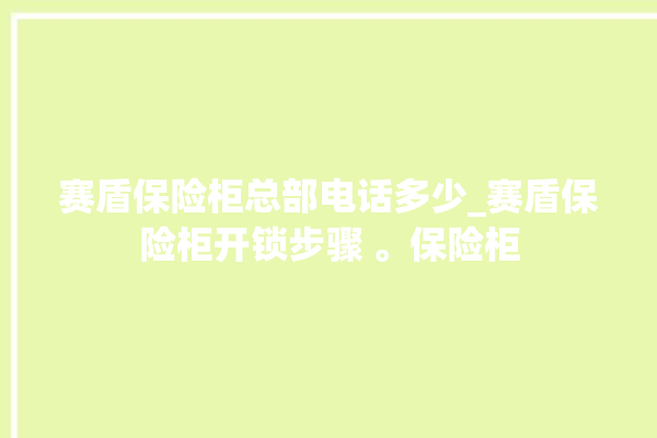 赛盾保险柜总部电话多少_赛盾保险柜开锁步骤 。保险柜