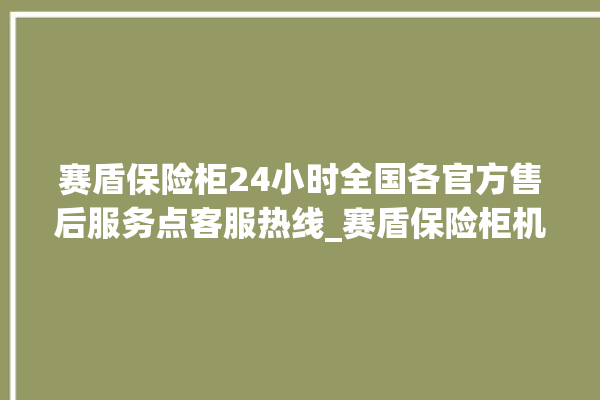 赛盾保险柜24小时全国各官方售后服务点客服热线_赛盾保险柜机械锁开锁程序 。保险柜