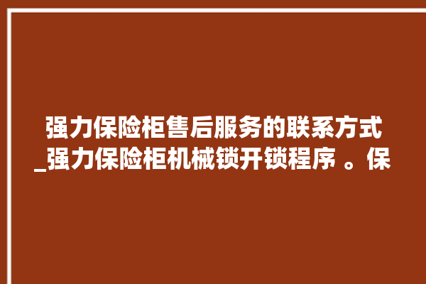 强力保险柜售后服务的联系方式_强力保险柜机械锁开锁程序 。保险柜