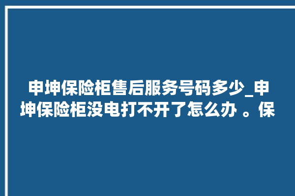 申坤保险柜售后服务号码多少_申坤保险柜没电打不开了怎么办 。保险柜