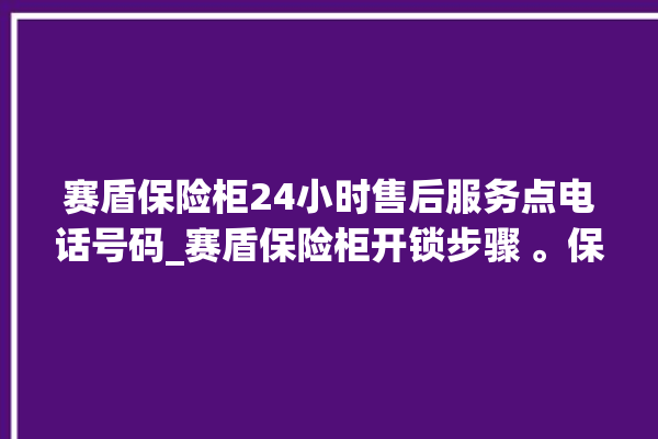 赛盾保险柜24小时售后服务点电话号码_赛盾保险柜开锁步骤 。保险柜