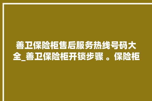 善卫保险柜售后服务热线号码大全_善卫保险柜开锁步骤 。保险柜