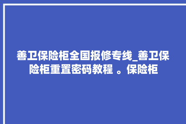 善卫保险柜全国报修专线_善卫保险柜重置密码教程 。保险柜