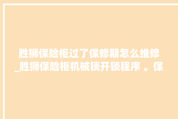 胜狮保险柜过了保修期怎么维修_胜狮保险柜机械锁开锁程序 。保险柜