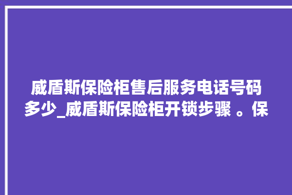 威盾斯保险柜售后服务电话号码多少_威盾斯保险柜开锁步骤 。保险柜