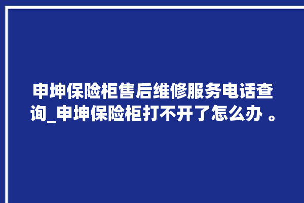 申坤保险柜售后维修服务电话查询_申坤保险柜打不开了怎么办 。保险柜