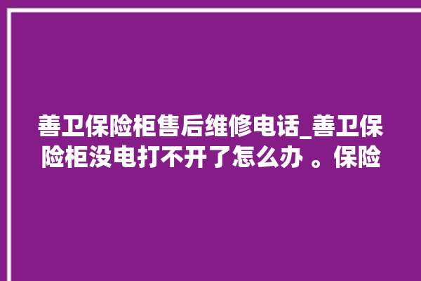 善卫保险柜售后维修电话_善卫保险柜没电打不开了怎么办 。保险柜