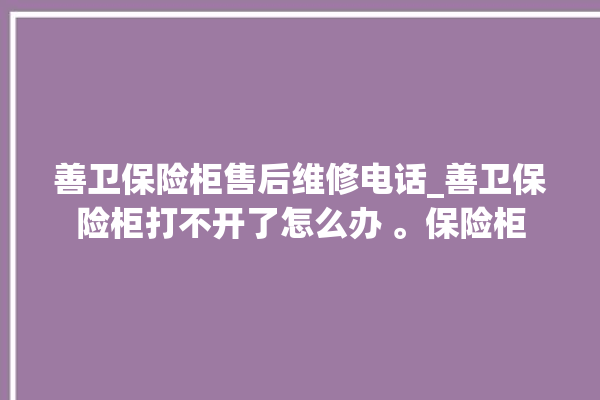 善卫保险柜售后维修电话_善卫保险柜打不开了怎么办 。保险柜