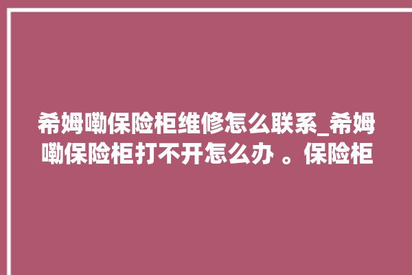 希姆嘞保险柜维修怎么联系_希姆嘞保险柜打不开怎么办 。保险柜