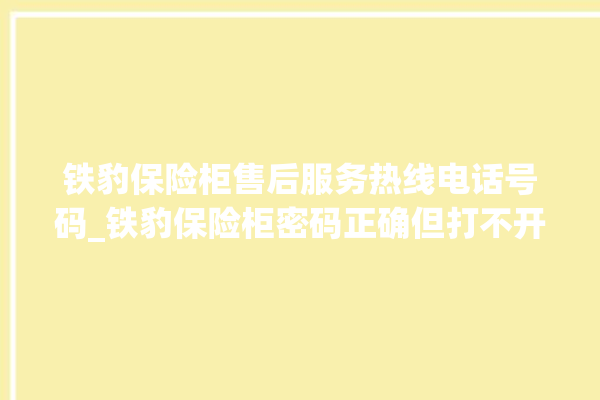 铁豹保险柜售后服务热线电话号码_铁豹保险柜密码正确但打不开 。保险柜