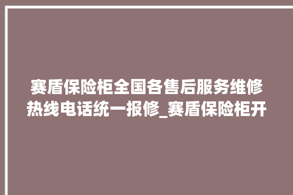 赛盾保险柜全国各售后服务维修热线电话统一报修_赛盾保险柜开锁步骤 。保险柜