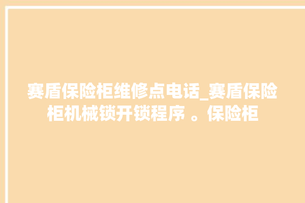 赛盾保险柜维修点电话_赛盾保险柜机械锁开锁程序 。保险柜