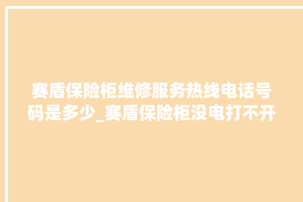 赛盾保险柜维修服务热线电话号码是多少_赛盾保险柜没电打不开了怎么办 。保险柜