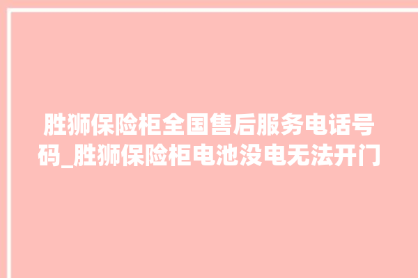 胜狮保险柜全国售后服务电话号码_胜狮保险柜电池没电无法开门怎么办 。保险柜