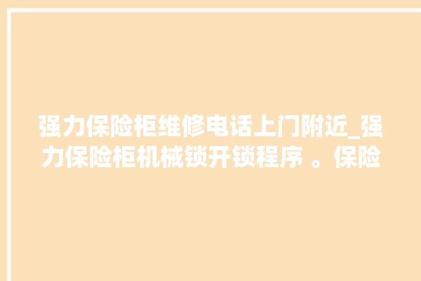 强力保险柜维修电话上门附近_强力保险柜机械锁开锁程序 。保险柜