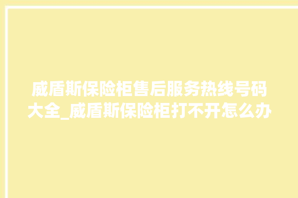 威盾斯保险柜售后服务热线号码大全_威盾斯保险柜打不开怎么办 。保险柜