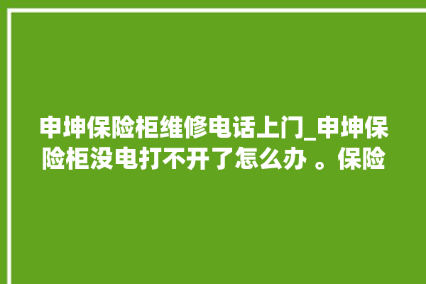 申坤保险柜维修电话上门_申坤保险柜没电打不开了怎么办 。保险柜