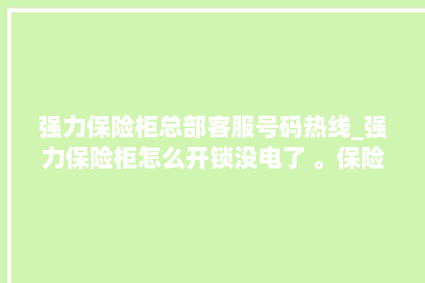 强力保险柜总部客服号码热线_强力保险柜怎么开锁没电了 。保险柜