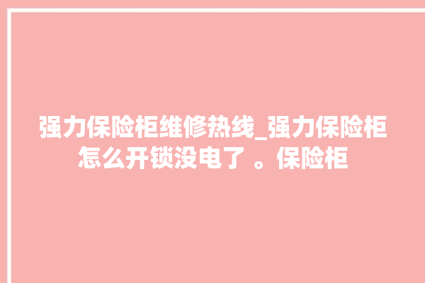 强力保险柜维修热线_强力保险柜怎么开锁没电了 。保险柜