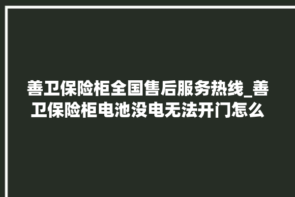 善卫保险柜全国售后服务热线_善卫保险柜电池没电无法开门怎么办 。保险柜