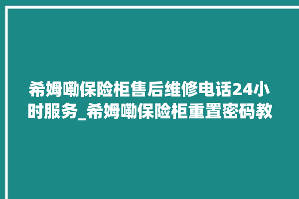 希姆嘞保险柜售后维修电话24小时服务_希姆嘞保险柜重置密码教程 。保险柜