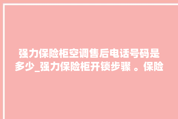 强力保险柜空调售后电话号码是多少_强力保险柜开锁步骤 。保险柜