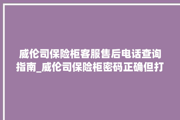 威伦司保险柜客服售后电话查询指南_威伦司保险柜密码正确但打不开 。保险柜