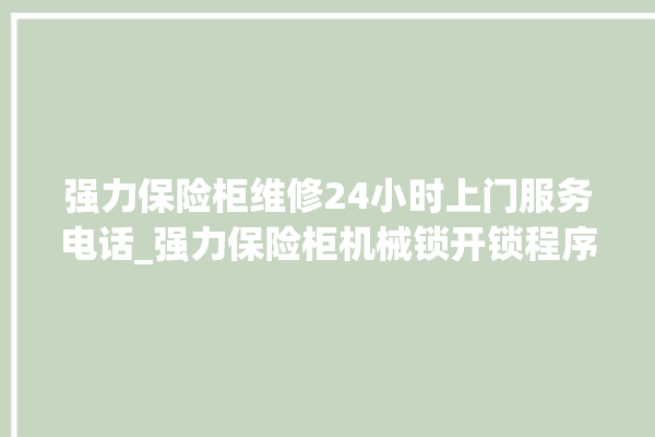 强力保险柜维修24小时上门服务电话_强力保险柜机械锁开锁程序 。保险柜