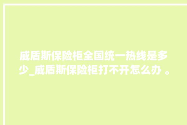 威盾斯保险柜全国统一热线是多少_威盾斯保险柜打不开怎么办 。保险柜