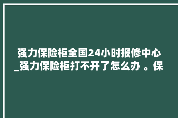 强力保险柜全国24小时报修中心_强力保险柜打不开了怎么办 。保险柜