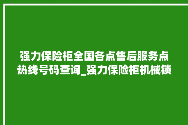 强力保险柜全国各点售后服务点热线号码查询_强力保险柜机械锁开锁程序 。保险柜