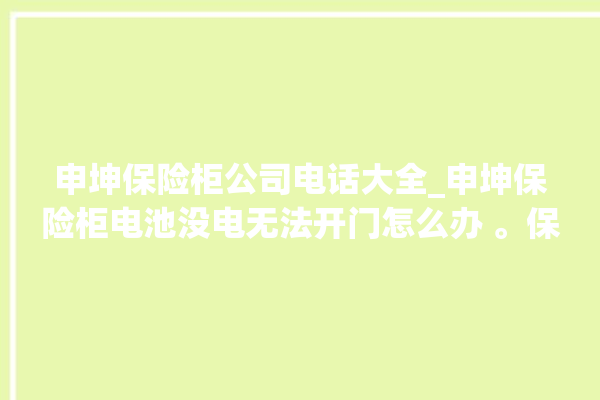 申坤保险柜公司电话大全_申坤保险柜电池没电无法开门怎么办 。保险柜