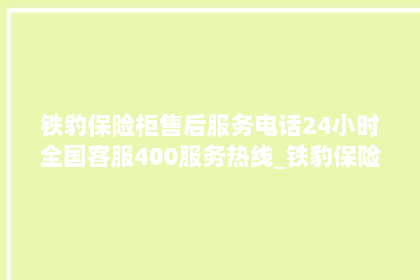 铁豹保险柜售后服务电话24小时全国客服400服务热线_铁豹保险柜没电打不开了怎么办 。保险柜