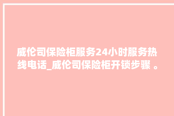 威伦司保险柜服务24小时服务热线电话_威伦司保险柜开锁步骤 。保险柜