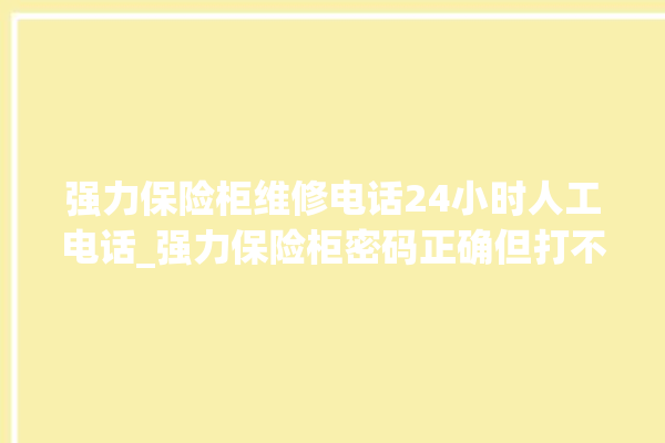 强力保险柜维修电话24小时人工电话_强力保险柜密码正确但打不开 。保险柜