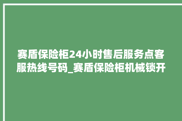 赛盾保险柜24小时售后服务点客服热线号码_赛盾保险柜机械锁开锁程序 。保险柜