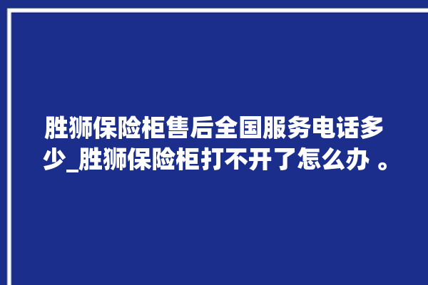 胜狮保险柜售后全国服务电话多少_胜狮保险柜打不开了怎么办 。保险柜