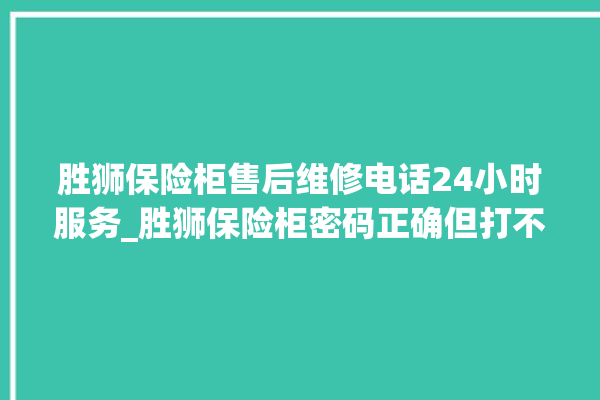 胜狮保险柜售后维修电话24小时服务_胜狮保险柜密码正确但打不开 。保险柜